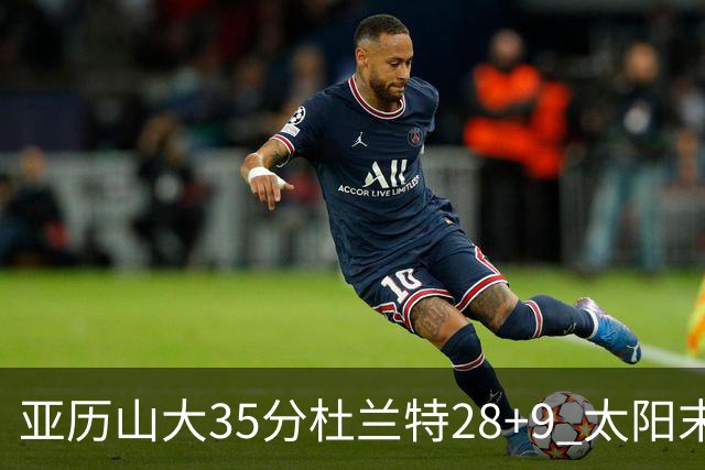 亚历山大35分杜兰特28+9 太阳末节失准负雷霆