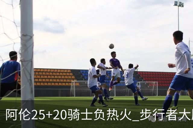 阿伦25+20骑士负热火 步行者大胜送活塞4连败