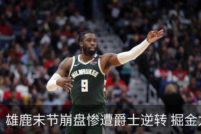 雄鹿末节崩盘惨遭爵士逆转 掘金力克开拓者